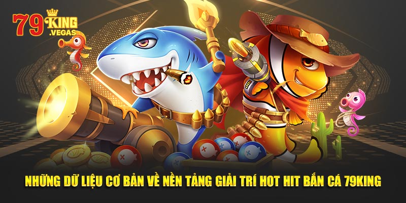 Những dữ liệu cơ bản về nền tảng giải trí hot hit bắn cá 79King