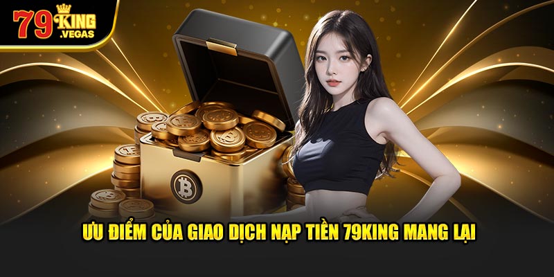 Ưu điểm của giao dịch nạp tiền 79King mang lại